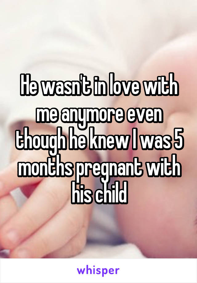 He wasn't in love with me anymore even though he knew I was 5 months pregnant with his child