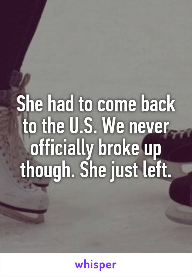 She had to come back to the U.S. We never officially broke up though. She just left.