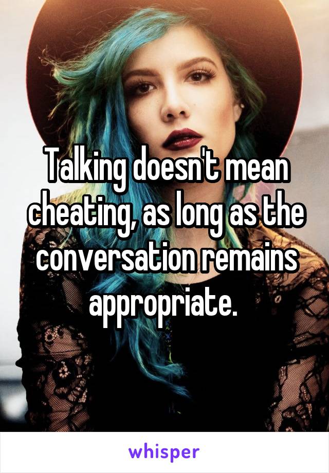 Talking doesn't mean cheating, as long as the conversation remains appropriate. 