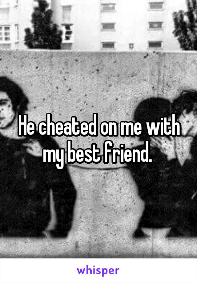 He cheated on me with my best friend. 