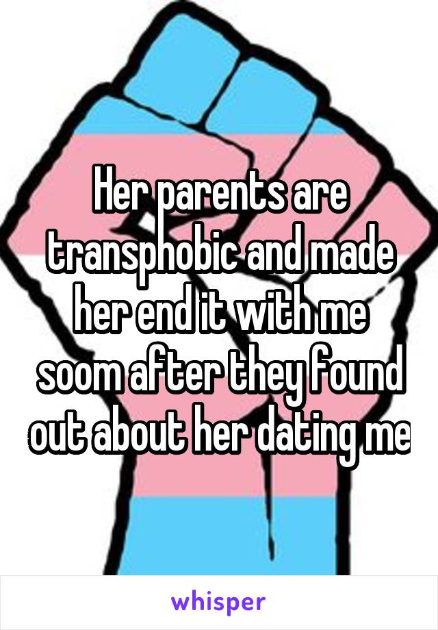 Her parents are transphobic and made her end it with me soom after they found out about her dating me