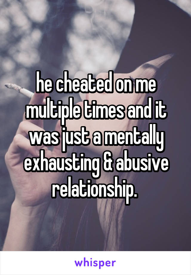 he cheated on me multiple times and it was just a mentally exhausting & abusive relationship. 