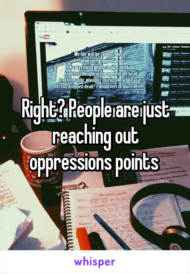 Right? People are just reaching out oppressions points 