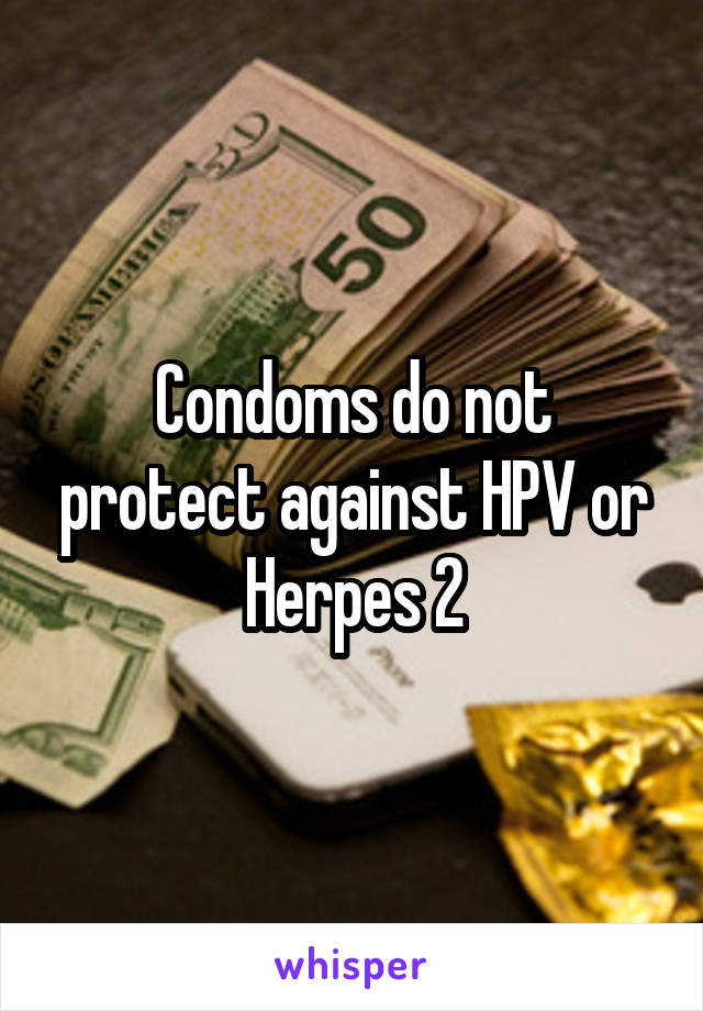 Condoms do not protect against HPV or Herpes 2