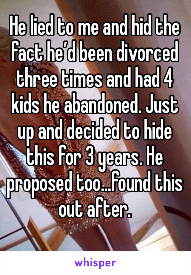 He lied to me and hid the fact he’d been divorced three times and had 4 kids he abandoned. Just up and decided to hide this for 3 years. He proposed too...found this out after.