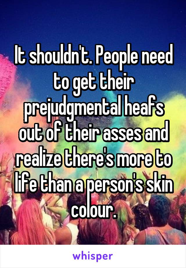 It shouldn't. People need to get their prejudgmental heafs out of their asses and realize there's more to life than a person's skin colour.