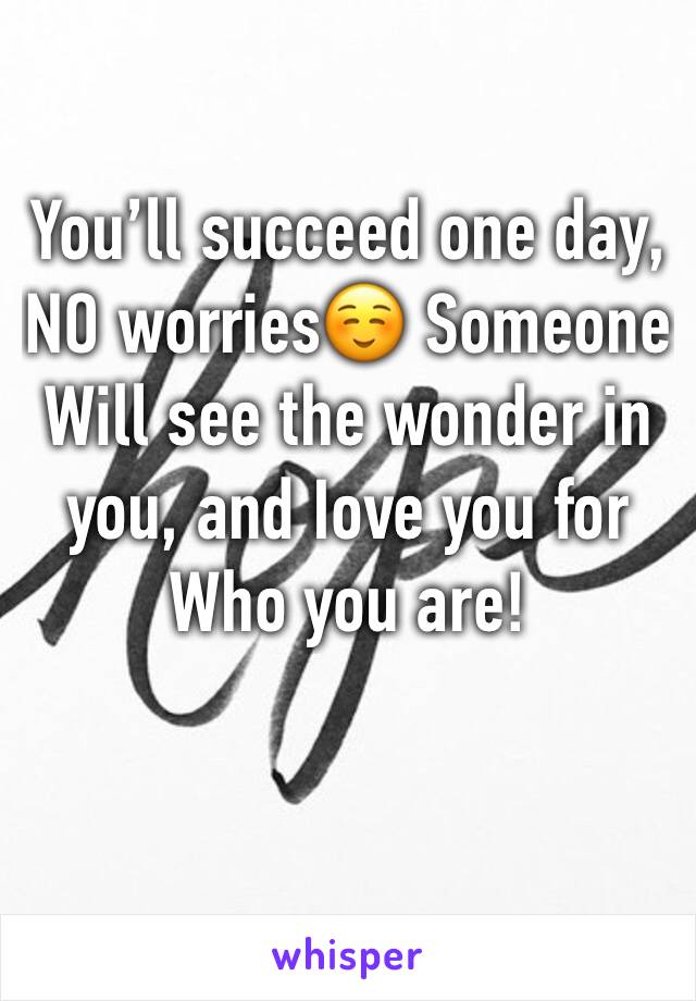 You’ll succeed one day, NO worries☺️ Someone Will see the wonder in you, and Iove you for Who you are!