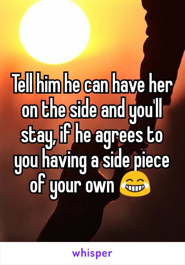 Tell him he can have her on the side and you'll stay, if he agrees to you having a side piece of your own 😂 