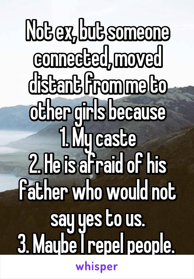 Not ex, but someone connected, moved distant from me to other girls because
1. My caste
2. He is afraid of his father who would not say yes to us.
3. Maybe I repel people. 