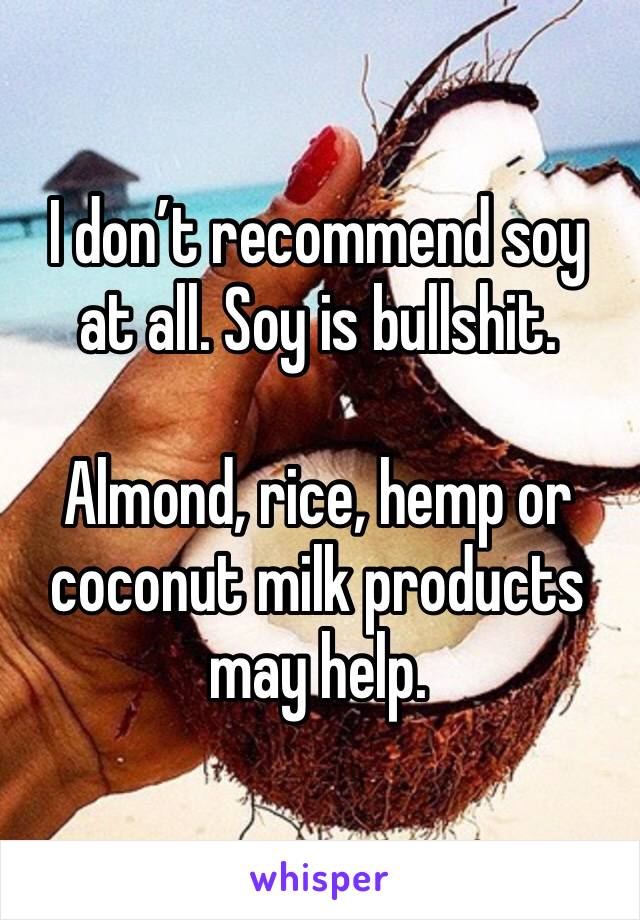 I don’t recommend soy at all. Soy is bullshit.

Almond, rice, hemp or coconut milk products may help.