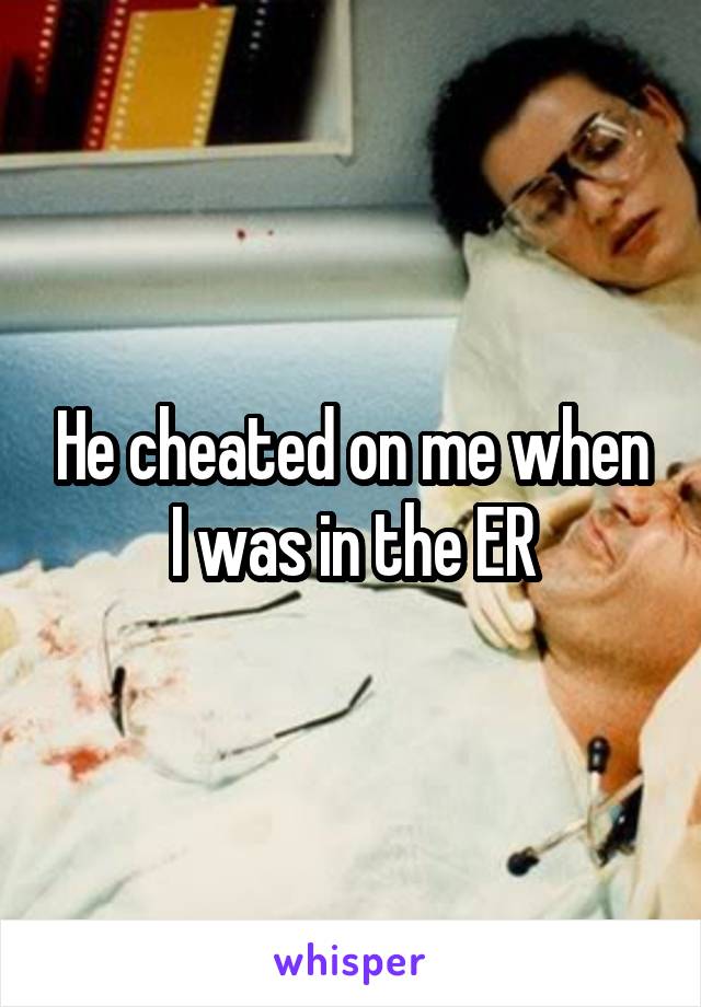 He cheated on me when I was in the ER