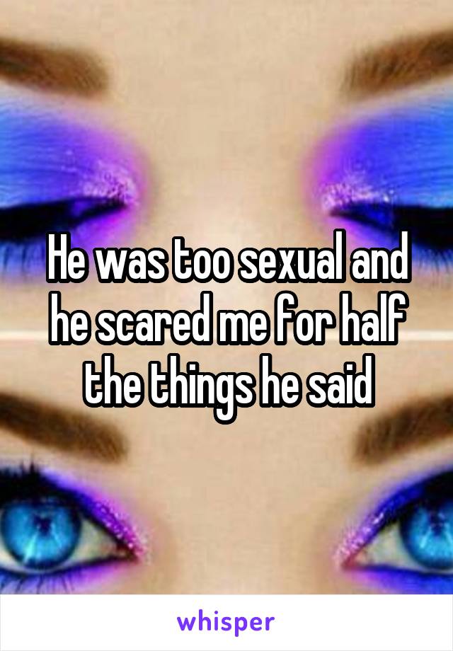 He was too sexual and he scared me for half the things he said