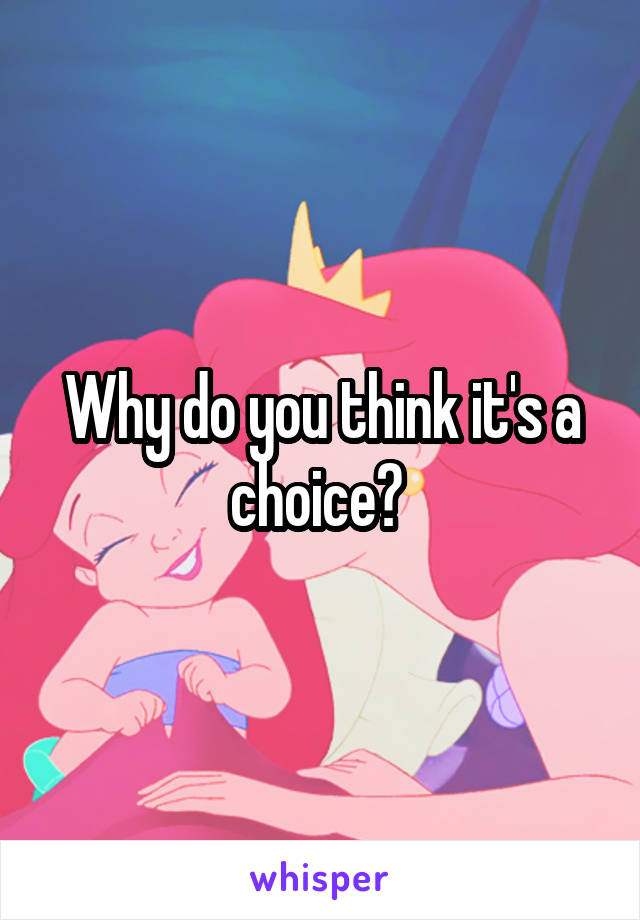 Why do you think it's a choice? 