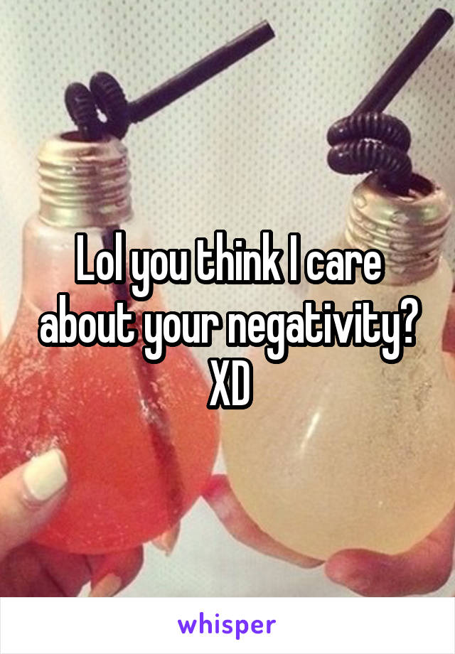 Lol you think I care about your negativity? XD