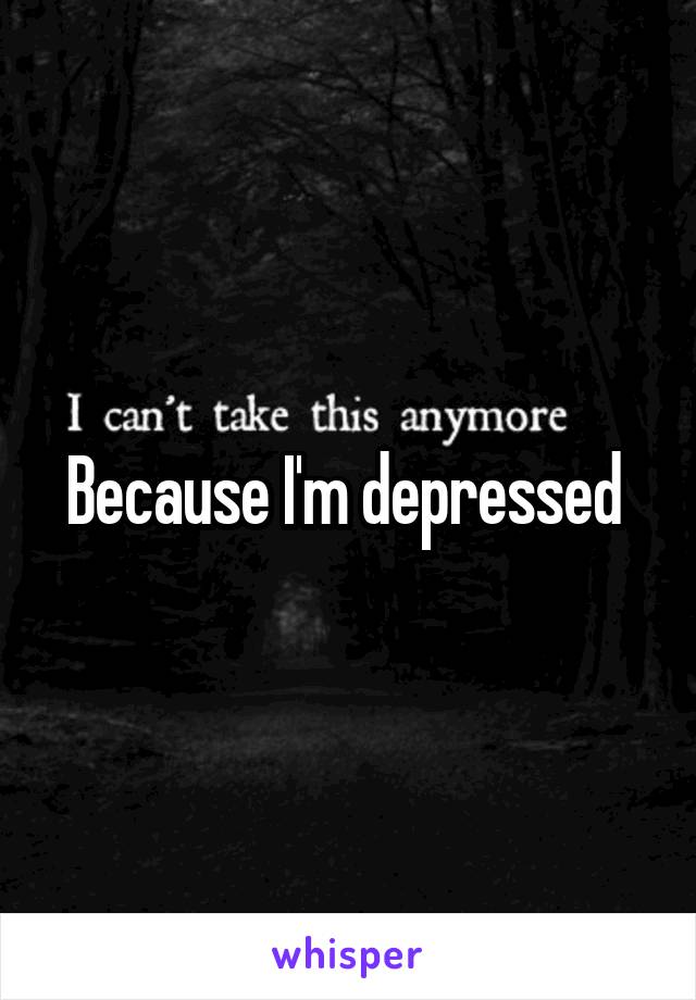 Because I'm depressed 