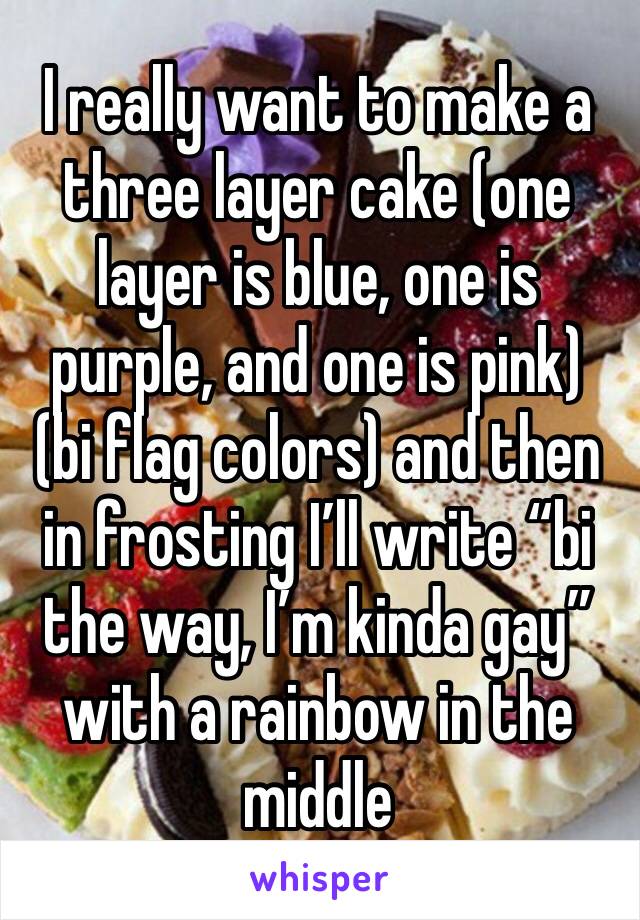 I really want to make a three layer cake (one layer is blue, one is purple, and one is pink) (bi flag colors) and then in frosting I’ll write “bi the way, I’m kinda gay” with a rainbow in the middle