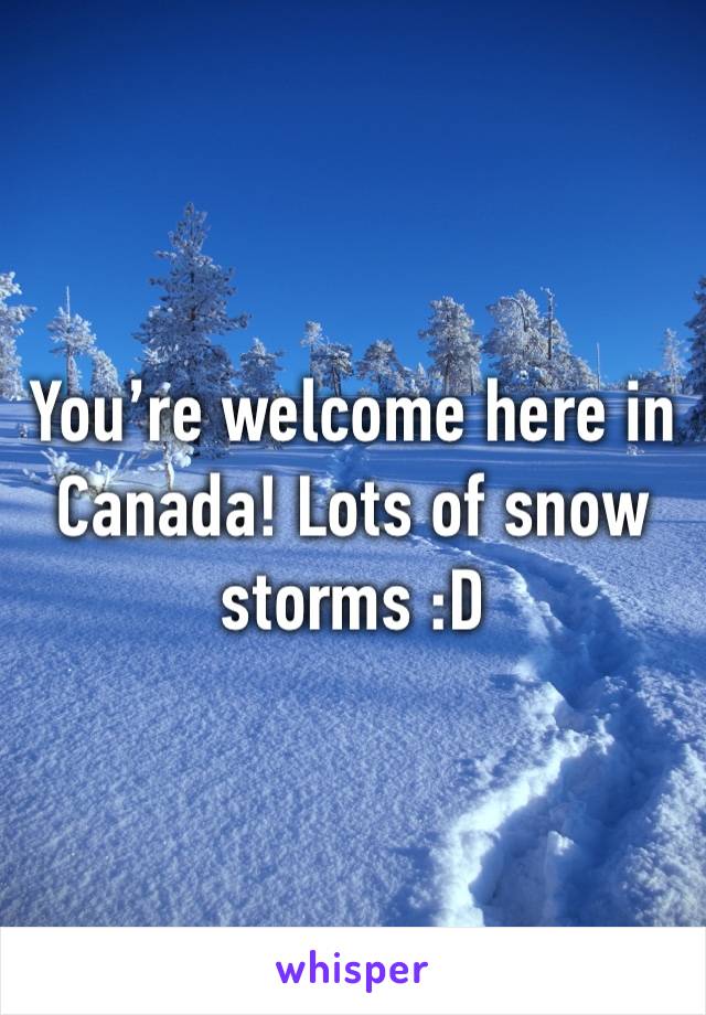 You’re welcome here in Canada! Lots of snow storms :D