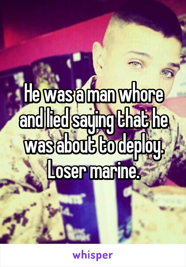He was a man whore and lied saying that he was about to deploy. Loser marine.