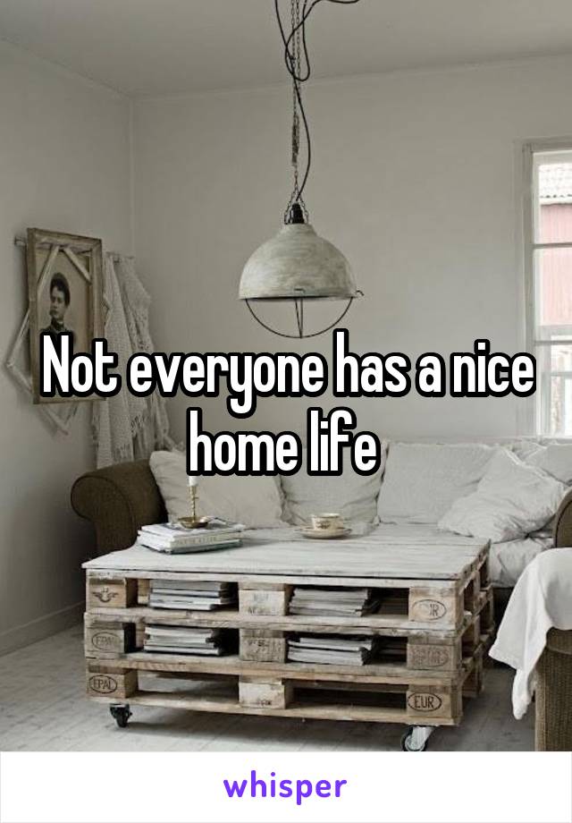 Not everyone has a nice home life 