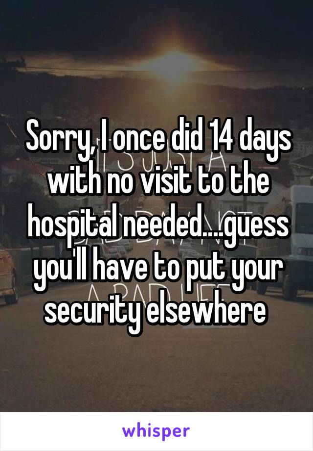 Sorry, I once did 14 days with no visit to the hospital needed....guess you'll have to put your security elsewhere 