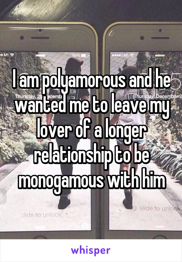 I am polyamorous and he wanted me to leave my lover of a longer relationship to be monogamous with him