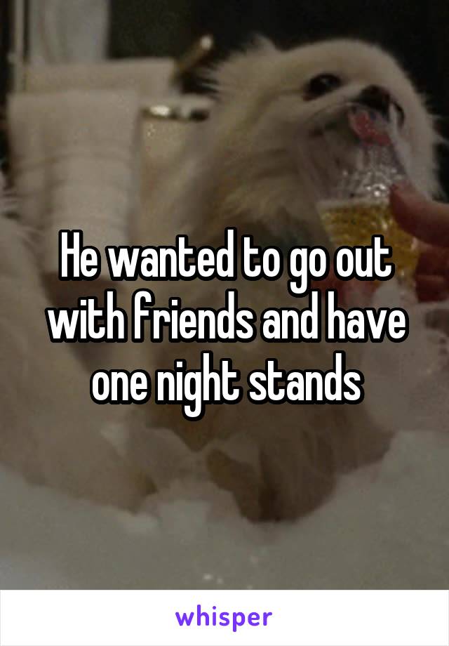 He wanted to go out with friends and have one night stands