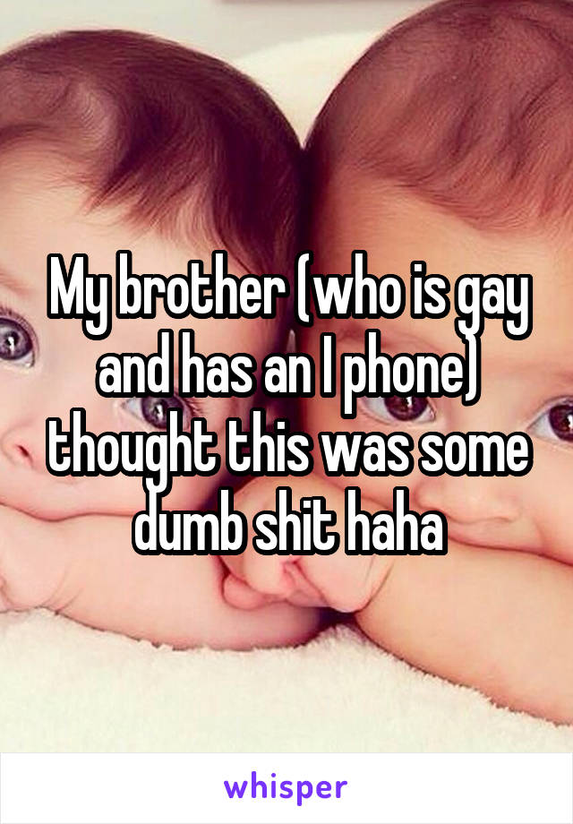 My brother (who is gay and has an I phone) thought this was some dumb shit haha