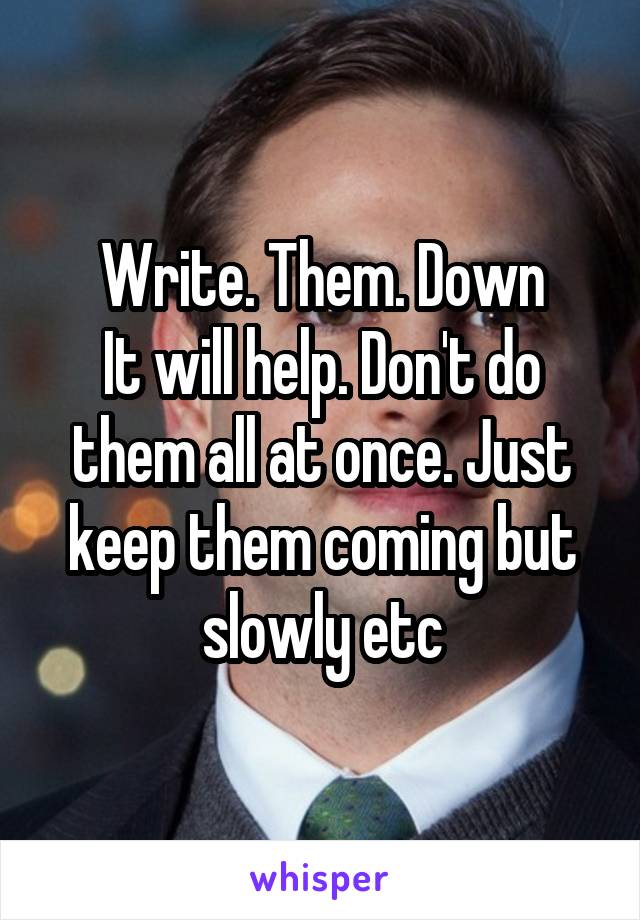 Write. Them. Down
It will help. Don't do them all at once. Just keep them coming but slowly etc