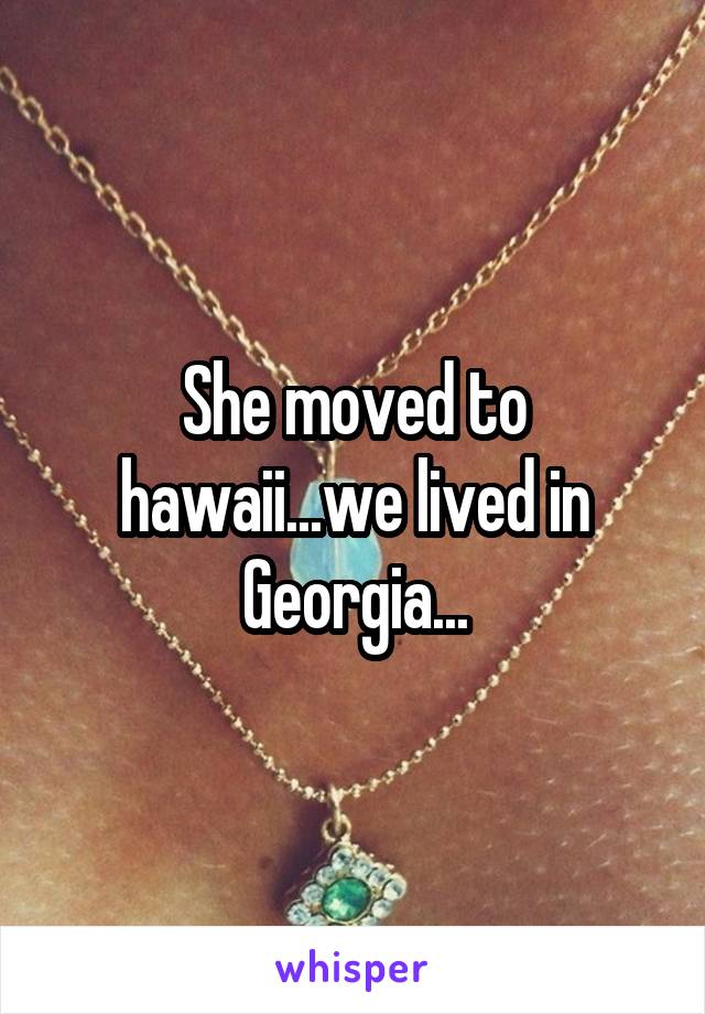 She moved to hawaii...we lived in Georgia...