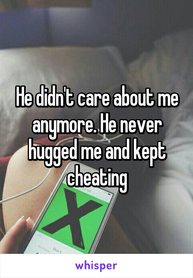 He didn't care about me anymore. He never hugged me and kept cheating
