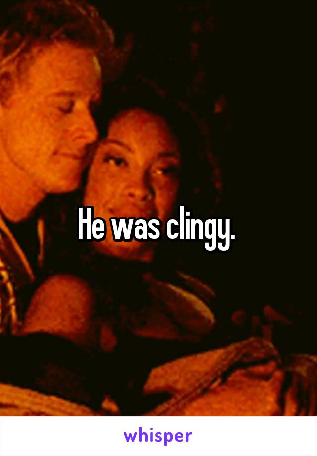 He was clingy. 