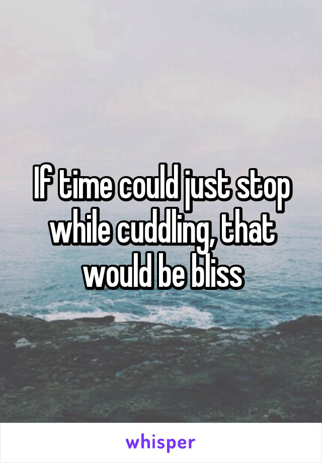 If time could just stop while cuddling, that would be bliss
