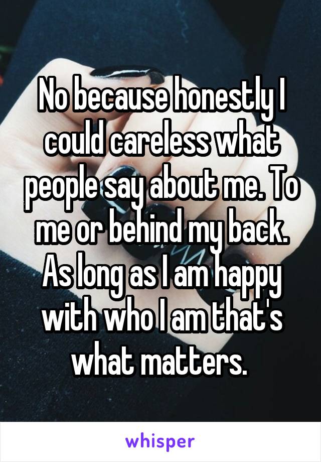 No because honestly I could careless what people say about me. To me or behind my back. As long as I am happy with who I am that's what matters. 