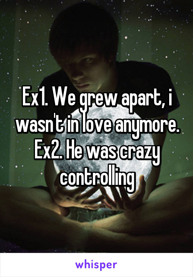 Ex1. We grew apart, i wasn't in love anymore. Ex2. He was crazy controlling