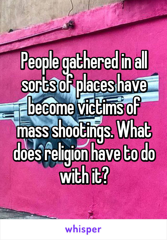 People gathered in all sorts of places have become victims of mass shootings. What does religion have to do with it?