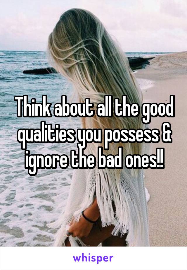 Think about all the good qualities you possess & ignore the bad ones!!