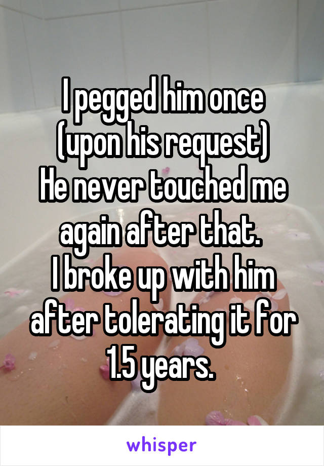 I pegged him once
 (upon his request) 
He never touched me again after that. 
I broke up with him after tolerating it for 1.5 years. 
