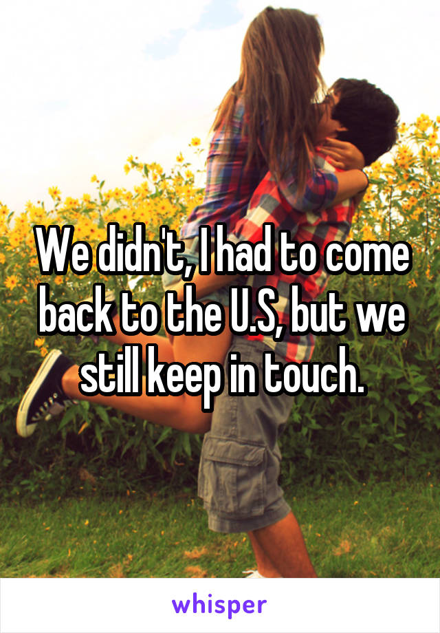 We didn't, I had to come back to the U.S, but we still keep in touch.