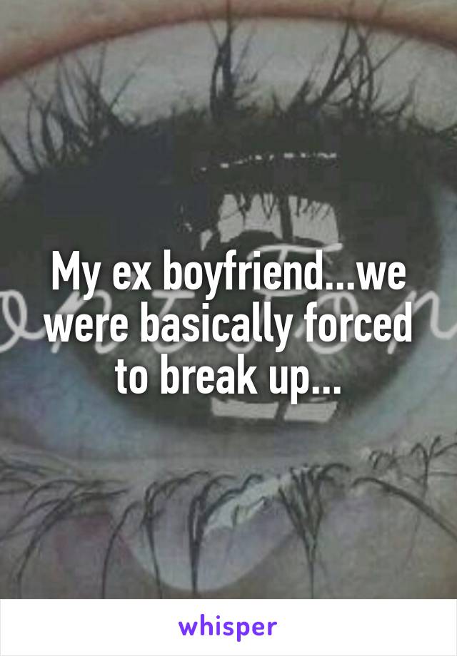 My ex boyfriend...we were basically forced to break up...