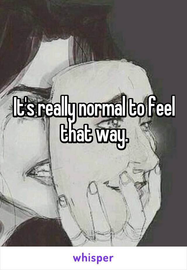 It's really normal to feel that way.
