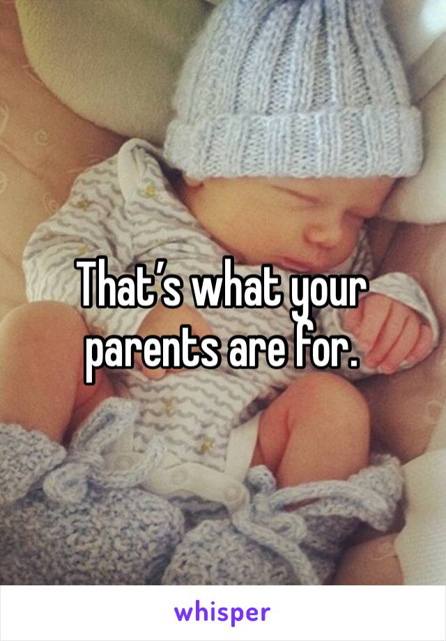 That’s what your parents are for. 