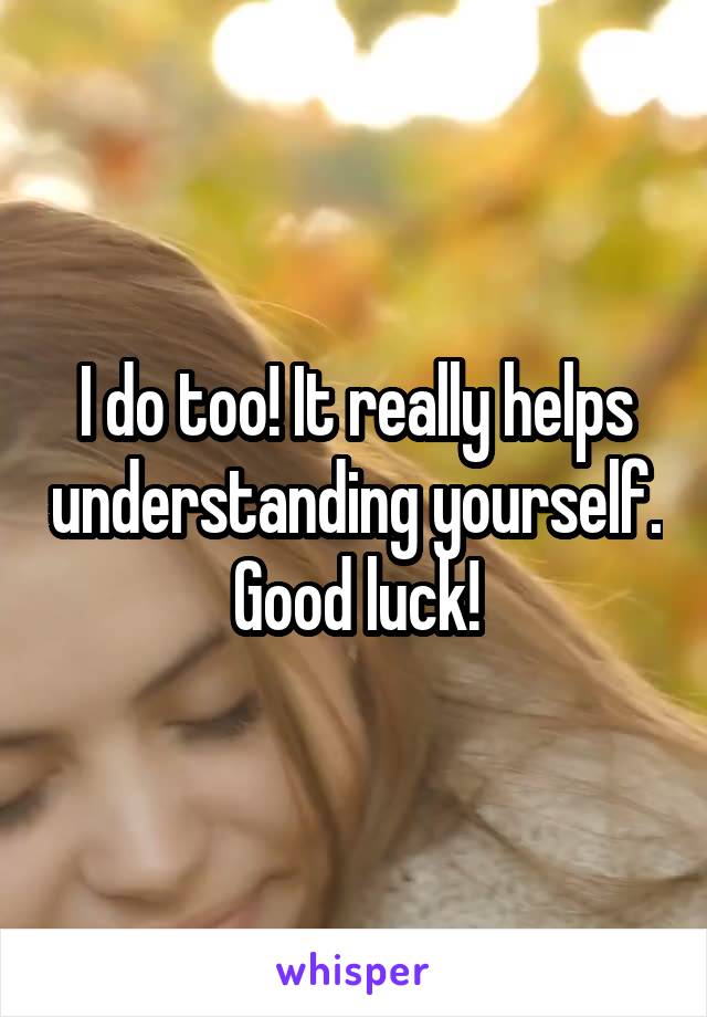 I do too! It really helps understanding yourself. Good luck!