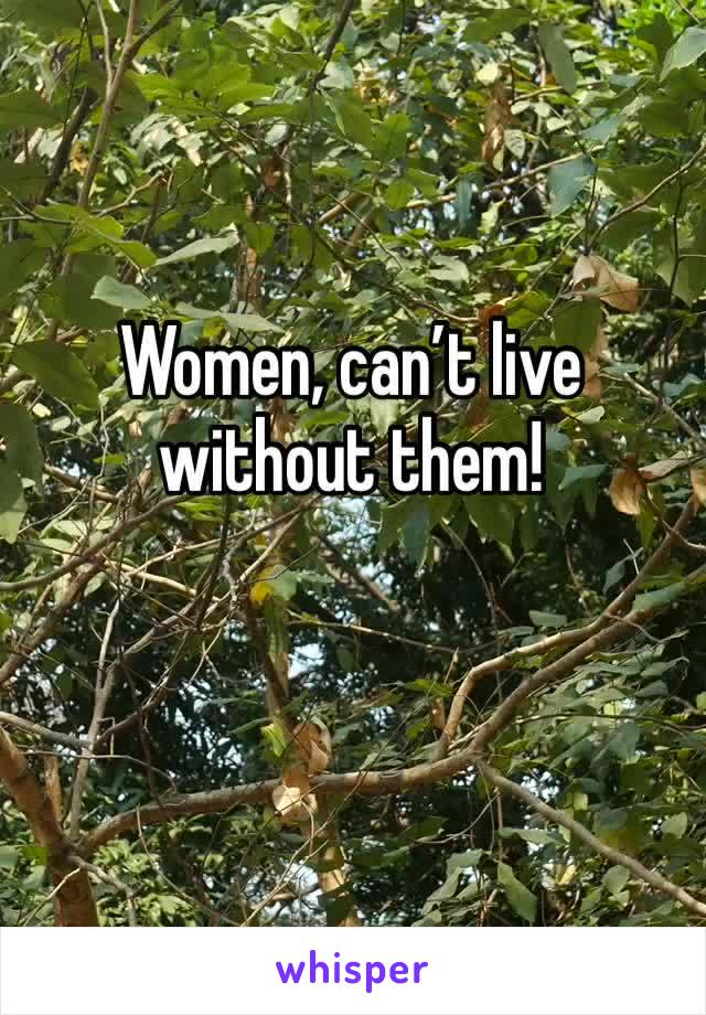 Women, can’t live without them! 