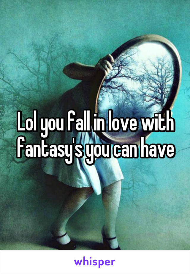 Lol you fall in love with fantasy's you can have