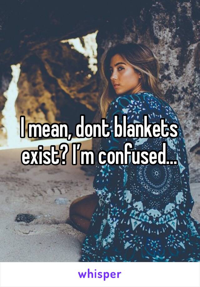 I mean, dont blankets exist? I’m confused...