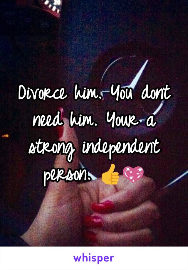 Divorce him. You dont need him. Your a strong independent person. 👍💖