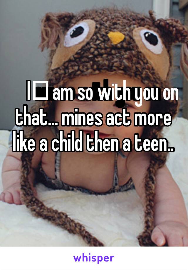 I️ am so with you on that... mines act more like a child then a teen..