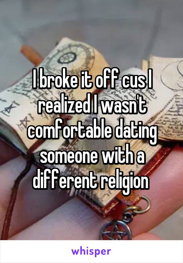 I broke it off cus I realized I wasn't comfortable dating someone with a different religion 