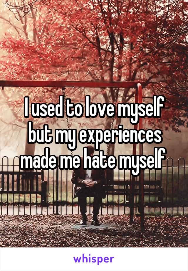 I used to love myself but my experiences made me hate myself 