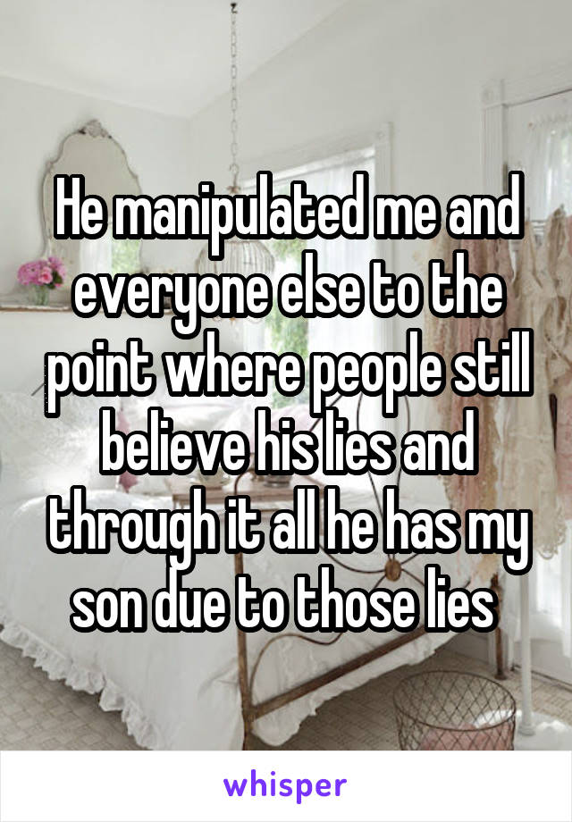 He manipulated me and everyone else to the point where people still believe his lies and through it all he has my son due to those lies 